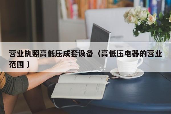 營(yíng)業(yè)執(zhí)照高低壓成套設(shè)備（高低壓電器的營(yíng)業(yè)范圍 ）