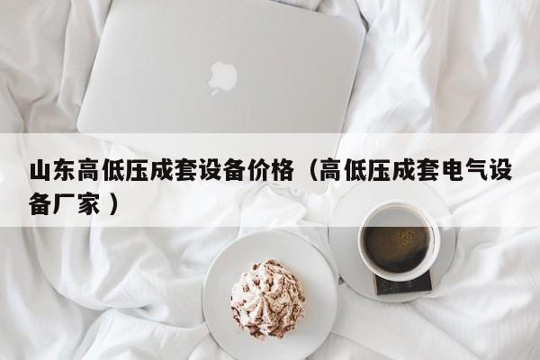 山東高低壓成套設(shè)備價(jià)格（高低壓成套電氣設(shè)備廠家 ）