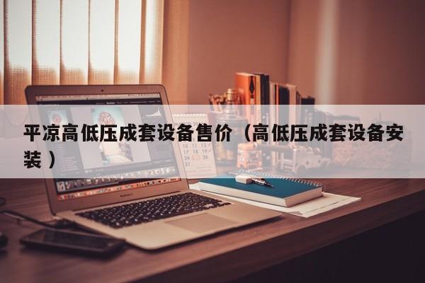 平?jīng)龈叩蛪撼商自O(shè)備售價（高低壓成套設(shè)備安裝 ）