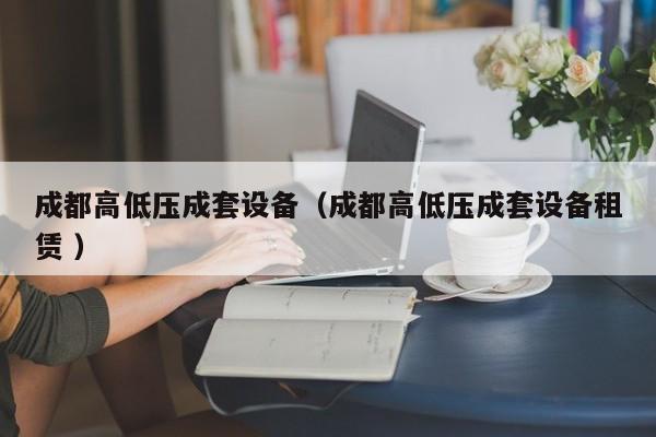 成都高低壓成套設(shè)備（成都高低壓成套設(shè)備租賃 ）