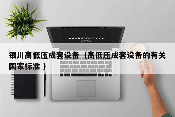 銀川高低壓成套設(shè)備（高低壓成套設(shè)備的有關(guān)國家標(biāo)準(zhǔn) ）