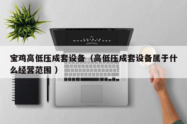 寶雞高低壓成套設備（高低壓成套設備屬于什么經(jīng)營范圍 ）