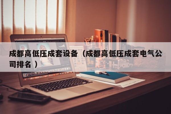 成都高低壓成套設(shè)備（成都高低壓成套電氣公司排名 ）