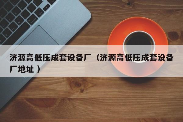 濟源高低壓成套設備廠（濟源高低壓成套設備廠地址 ）