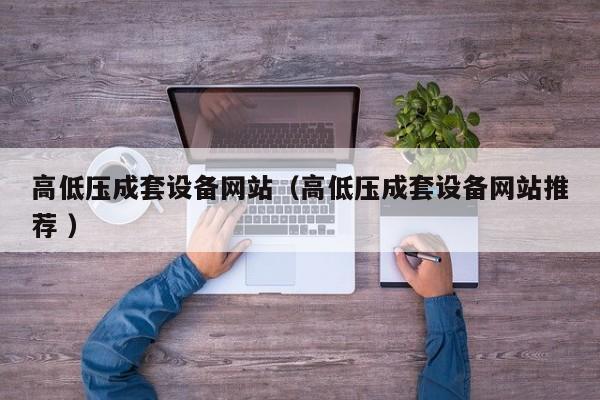 高低壓成套設(shè)備網(wǎng)站（高低壓成套設(shè)備網(wǎng)站推薦 ）