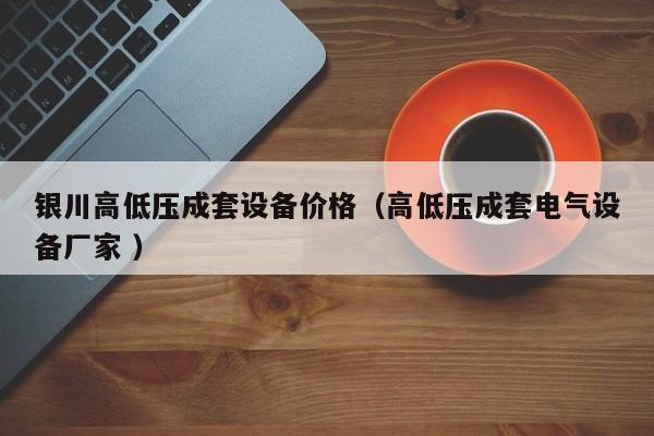 銀川高低壓成套設(shè)備價(jià)格（高低壓成套電氣設(shè)備廠家 ）