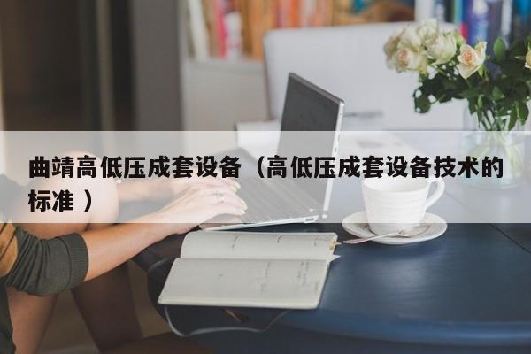曲靖高低壓成套設(shè)備（高低壓成套設(shè)備技術(shù)的標(biāo)準(zhǔn) ）