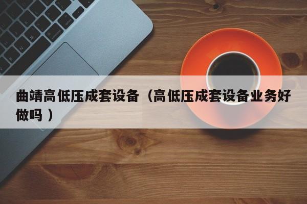 曲靖高低壓成套設(shè)備（高低壓成套設(shè)備業(yè)務(wù)好做嗎 ）