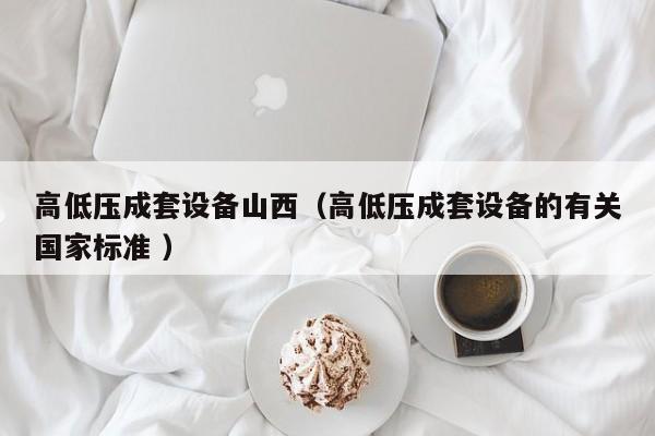 高低壓成套設(shè)備山西（高低壓成套設(shè)備的有關(guān)國家標(biāo)準(zhǔn) ）