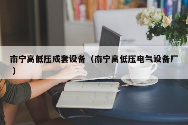 南寧高低壓成套設(shè)備（南寧高低壓電氣設(shè)備廠 ）