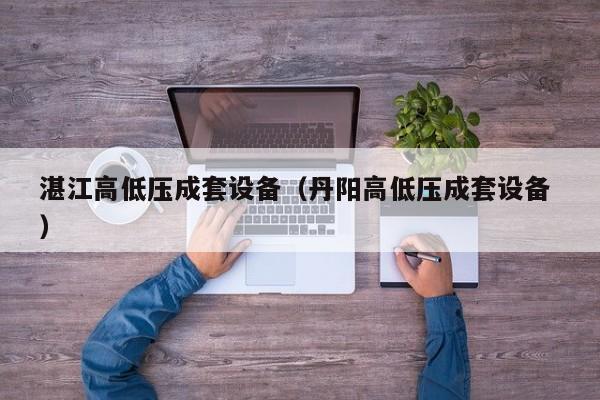 湛江高低壓成套設(shè)備（丹陽高低壓成套設(shè)備 ）