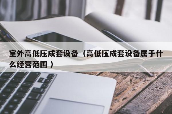室外高低壓成套設(shè)備（高低壓成套設(shè)備屬于什么經(jīng)營范圍 ）