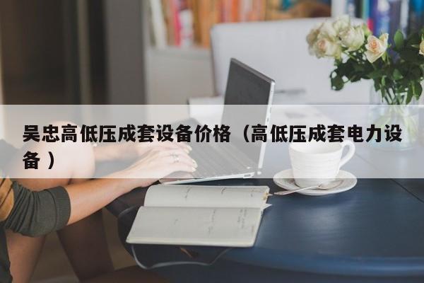 吳忠高低壓成套設(shè)備價(jià)格（高低壓成套電力設(shè)備 ）