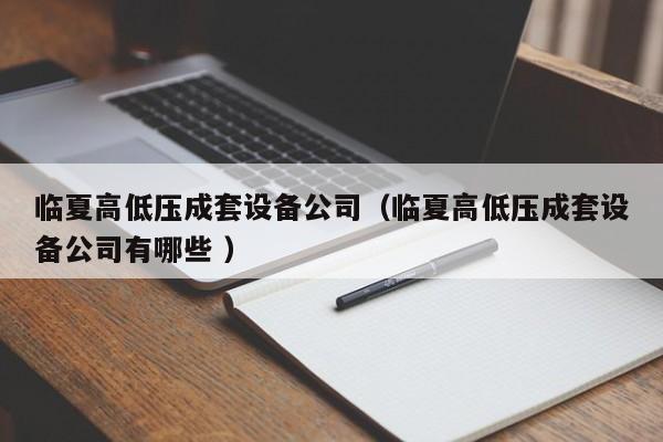 臨夏高低壓成套設(shè)備公司（臨夏高低壓成套設(shè)備公司有哪些 ）
