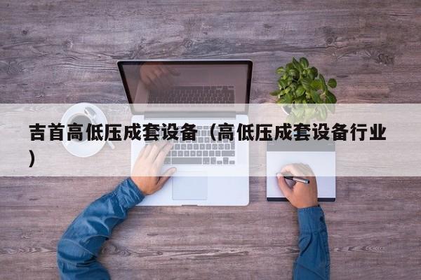 吉首高低壓成套設(shè)備（高低壓成套設(shè)備行業(yè) ）